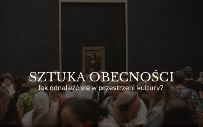 Sztuka obecności – jak odnaleźć się w przestrzeni kultury?